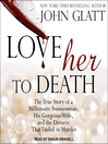 Love her to death The true story of a millionaire businessman, his gorgeous wife, and the divorce that ended in murder.